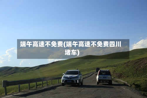 端午高速不免费(端午高速不免费四川堵车)-第2张图片