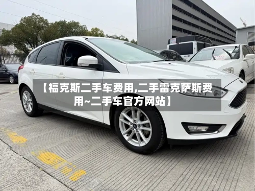 【福克斯二手车费用,二手雷克萨斯费用~二手车官方网站】