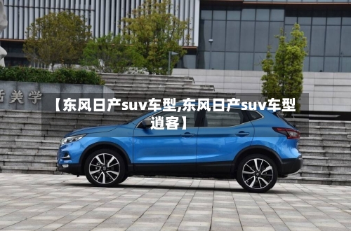 【东风日产suv车型,东风日产suv车型逍客】