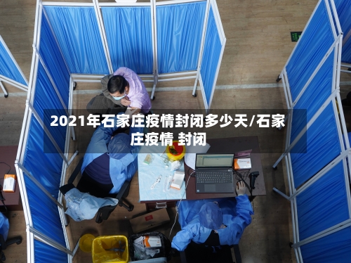 2021年石家庄疫情封闭多少天/石家庄疫情 封闭
