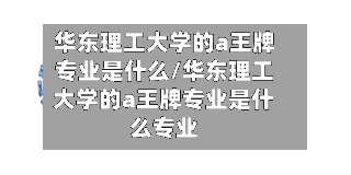 华东理工大学的a王牌专业是什么/华东理工大学的a王牌专业是什么专业-第3张图片