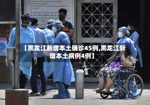 【黑龙江新增本土确诊45例,黑龙江新增本土病例4例】