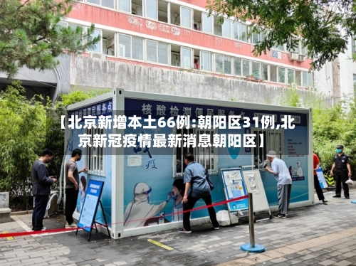 【北京新增本土66例:朝阳区31例,北京新冠疫情最新消息朝阳区】