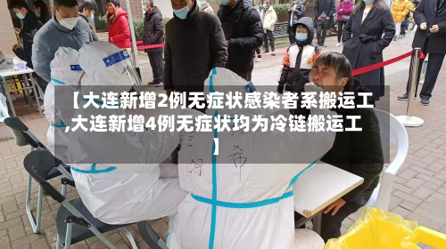 【大连新增2例无症状感染者系搬运工,大连新增4例无症状均为冷链搬运工】-第3张图片