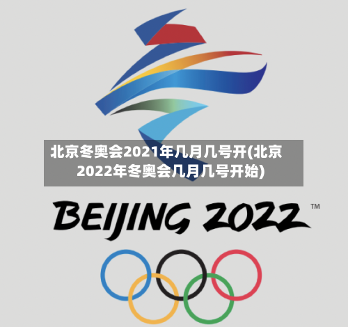 北京冬奥会2021年几月几号开(北京2022年冬奥会几月几号开始)-第2张图片