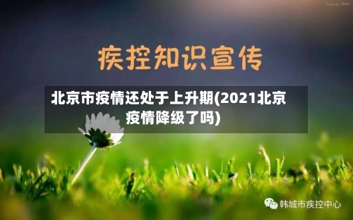 北京市疫情还处于上升期(2021北京疫情降级了吗)