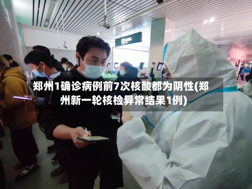 郑州1确诊病例前7次核酸都为阴性(郑州新一轮核检异常结果1例)