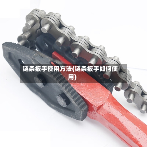 链条扳手使用方法(链条扳手如何使用)