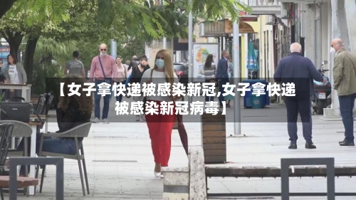 【女子拿快递被感染新冠,女子拿快递被感染新冠病毒】