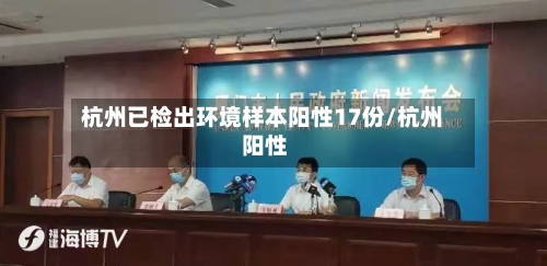 杭州已检出环境样本阳性17份/杭州 阳性-第3张图片