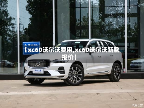 【xc60沃尔沃费用,xc60沃尔沃新款报价】