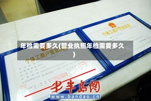 年检需要多久(营业执照年检需要多久)-第2张图片