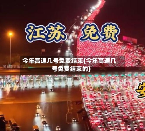 今年高速几号免费结束(今年高速几号免费结束的)-第2张图片
