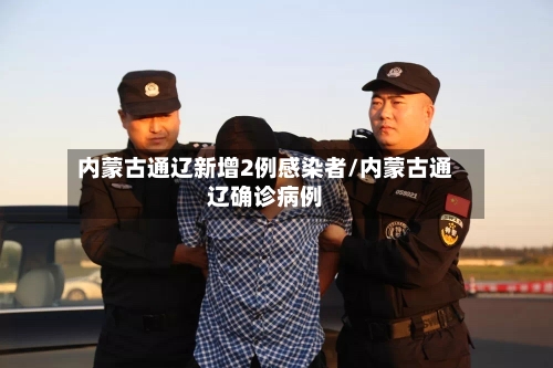 内蒙古通辽新增2例感染者/内蒙古通辽确诊病例-第2张图片