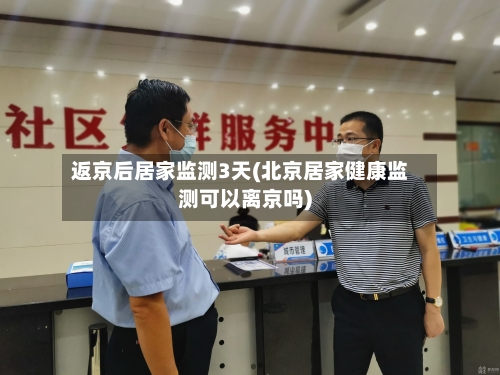 返京后居家监测3天(北京居家健康监测可以离京吗)-第3张图片