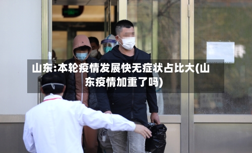 山东:本轮疫情发展快无症状占比大(山东疫情加重了吗)