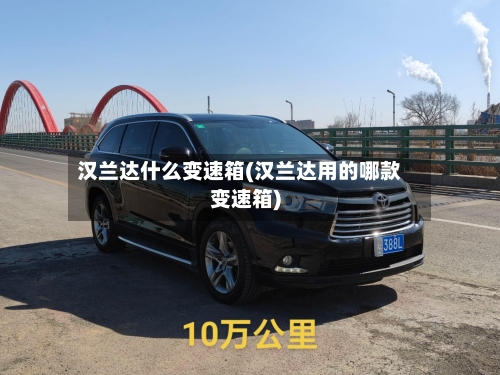 汉兰达什么变速箱(汉兰达用的哪款变速箱)