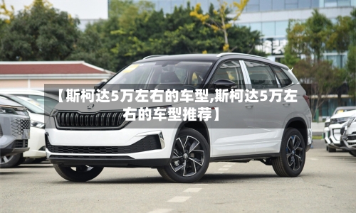【斯柯达5万左右的车型,斯柯达5万左右的车型推荐】-第2张图片