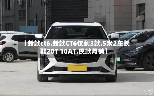 【新款ct6,新款CT6仅剩3款,5米2车长配20T 10AT,现款月销】