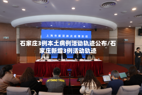 石家庄3例本土病例活动轨迹公布/石家庄新增3例活动轨迹