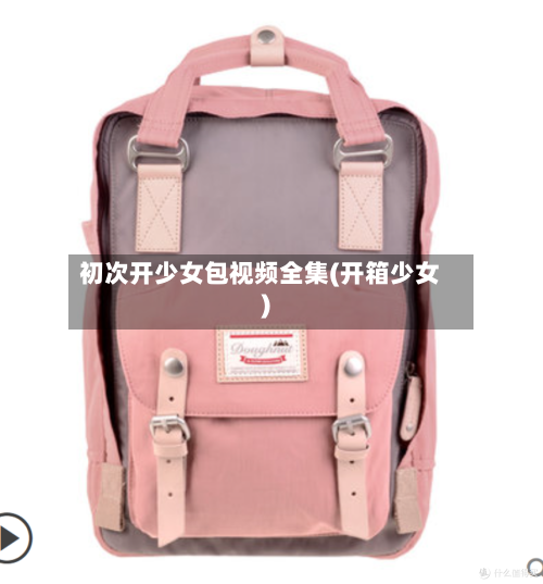初次开少女包视频全集(开箱少女)-第3张图片