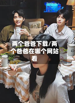 两个爸爸下载/两个爸爸在哪个网站看-第2张图片