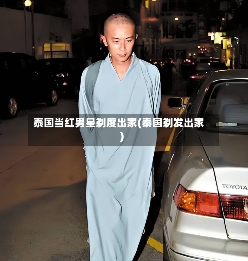 泰国当红男星剃度出家(泰国剃发出家)-第2张图片