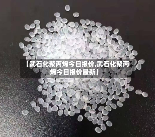 【武石化聚丙烯今日报价,武石化聚丙烯今日报价最新】