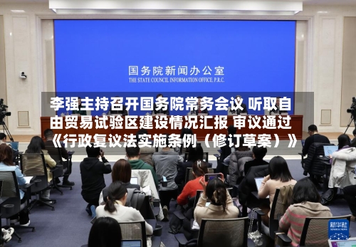 李强主持召开国务院常务会议 听取自由贸易试验区建设情况汇报 审议通过《行政复议法实施条例（修订草案）》
