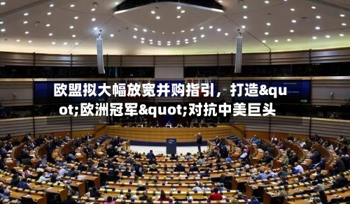 欧盟拟大幅放宽并购指引	，打造"欧洲冠军"对抗中美巨头-第2张图片