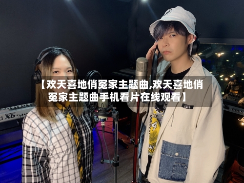 【欢天喜地俏冤家主题曲,欢天喜地俏冤家主题曲手机看片在线观看】