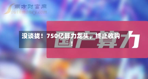 没谈拢！750亿算力龙头，终止收购！-第2张图片
