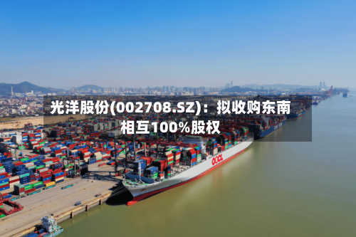 光洋股份(002708.SZ)：拟收购东南相互100%股权