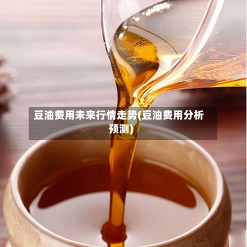 豆油费用未来行情走势(豆油费用分析预测)-第2张图片