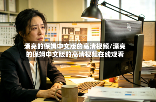 漂亮的保姆中文版的高清视频/漂亮的保姆中文版的高清视频在线观看-第3张图片