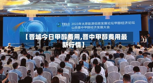 【晋城今日甲醇费用,晋中甲醇费用最新行情】