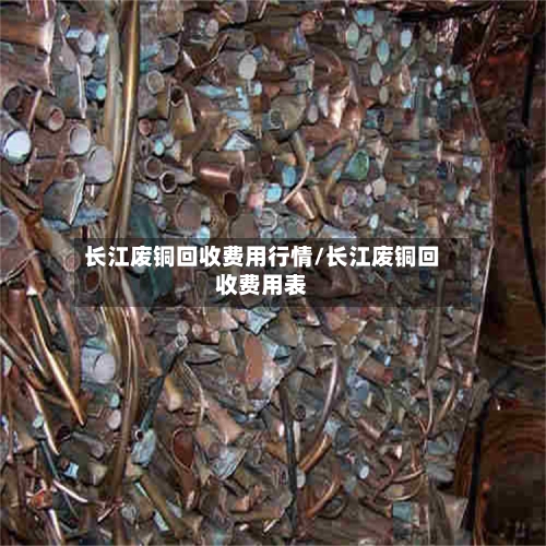 长江废铜回收费用行情/长江废铜回收费用表