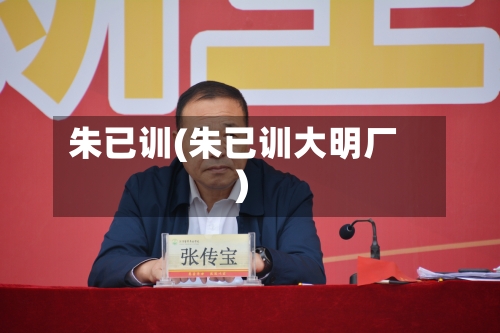 朱已训(朱已训大明厂)