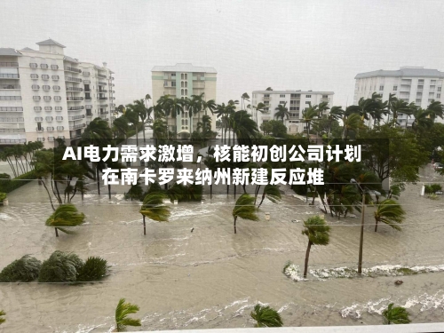 AI电力需求激增，核能初创公司计划在南卡罗来纳州新建反应堆-第3张图片