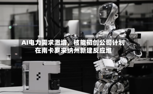 AI电力需求激增，核能初创公司计划在南卡罗来纳州新建反应堆-第2张图片