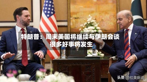 特朗普：周末美国将继续与伊朗会谈 很多好事将发生-第2张图片