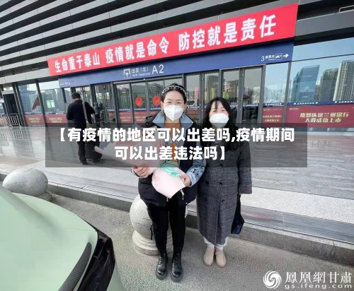 【有疫情的地区可以出差吗,疫情期间可以出差违法吗】