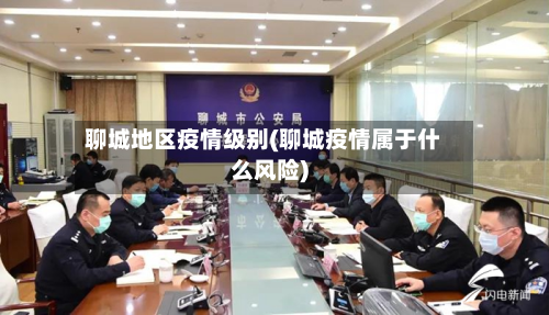 聊城地区疫情级别(聊城疫情属于什么风险)