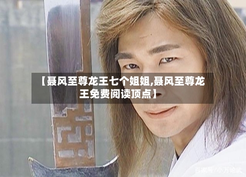 【聂风至尊龙王七个姐姐,聂风至尊龙王免费阅读顶点】-第2张图片