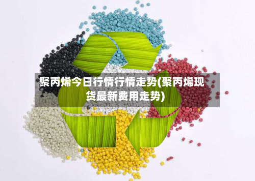 聚丙烯今日行情行情走势(聚丙烯现货最新费用走势)