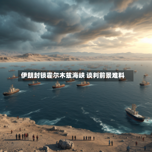 伊朗封锁霍尔木兹海峡 谈判前景难料-第2张图片