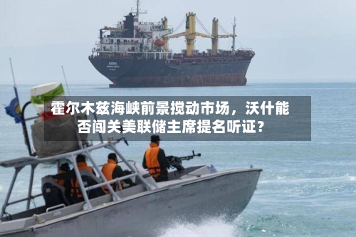 霍尔木兹海峡前景搅动市场，沃什能否闯关美联储主席提名听证？-第2张图片