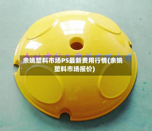 余姚塑料市场PS最新费用行情(余姚塑料市场报价)