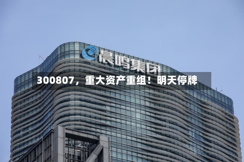 300807，重大资产重组！明天停牌