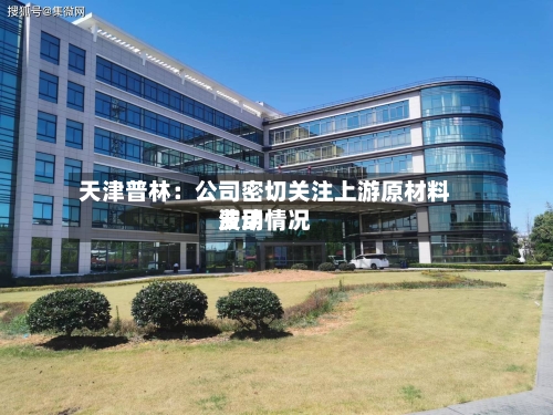 天津普林：公司密切关注上游原材料费用波动情况-第2张图片